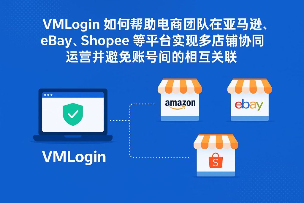 VMLogin 如何帮助电商团队在亚马逊、eBay、Shopee 等平台实现多店铺协同运营并避免账号间的相互关联 1 b22437d3 b91c 429a 8553 aec17199fbdb 1