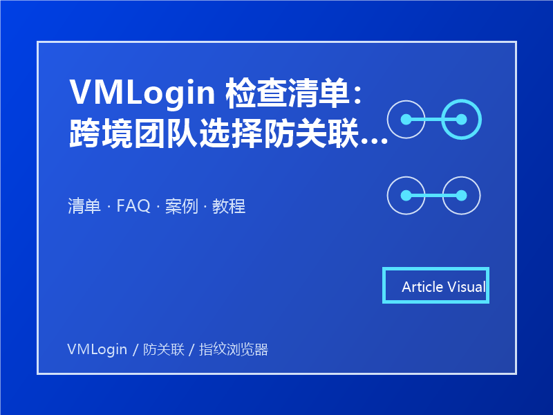 VMLogin 检查清单：跨境团队选择防关联浏览器时先看什么