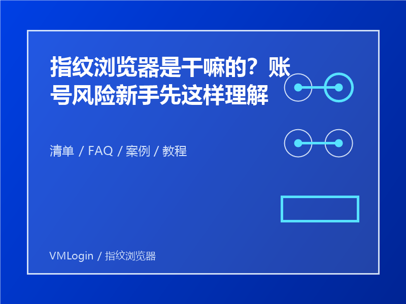 指纹浏览器是干嘛的?账号风险新手先这样理解 1 指纹浏览器是干嘛的?账号风险新手先这样理解