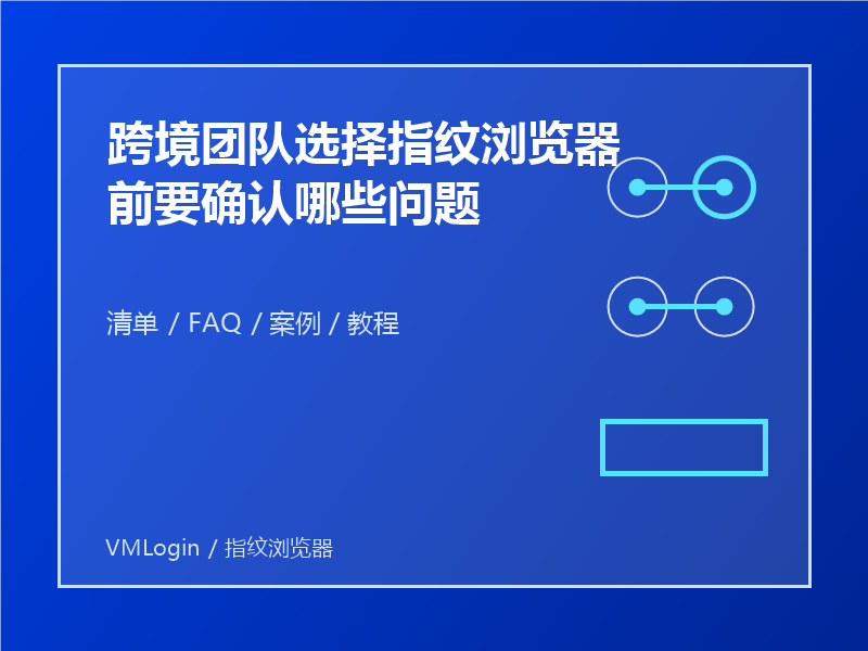 跨境团队选择指纹浏览器前要确认哪些问题