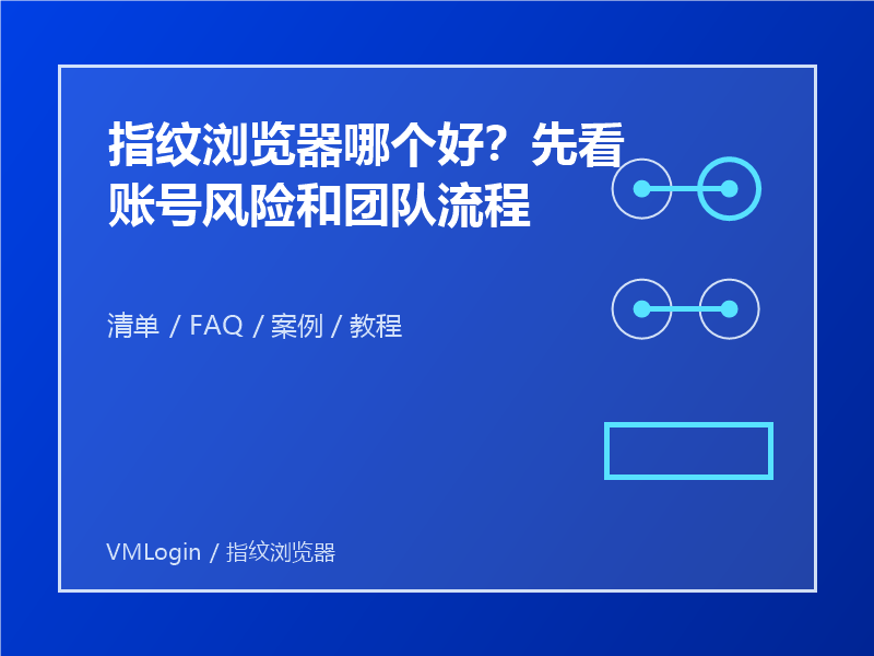 指纹浏览器哪个好？先看账号风险和团队流程