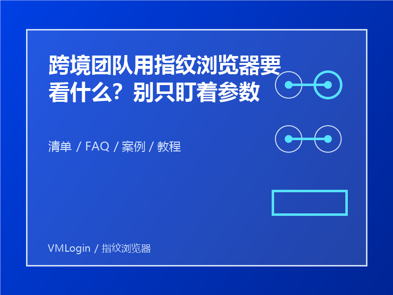 跨境团队用指纹浏览器要看什么?别只盯着参数 1 跨境团队用指纹浏览器要看什么?别只盯着参数