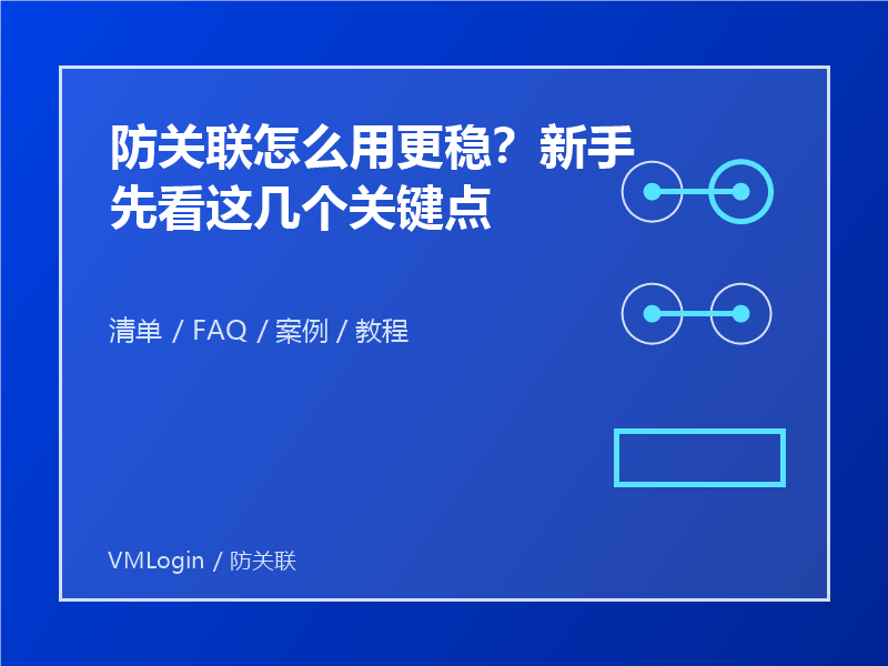 防关联怎么用更稳?新手先看这几个关键点 1 防关联怎么用更稳?新手先看这几个关键点