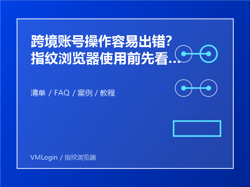 跨境账号操作容易出错？指纹浏览器使用前先看这些