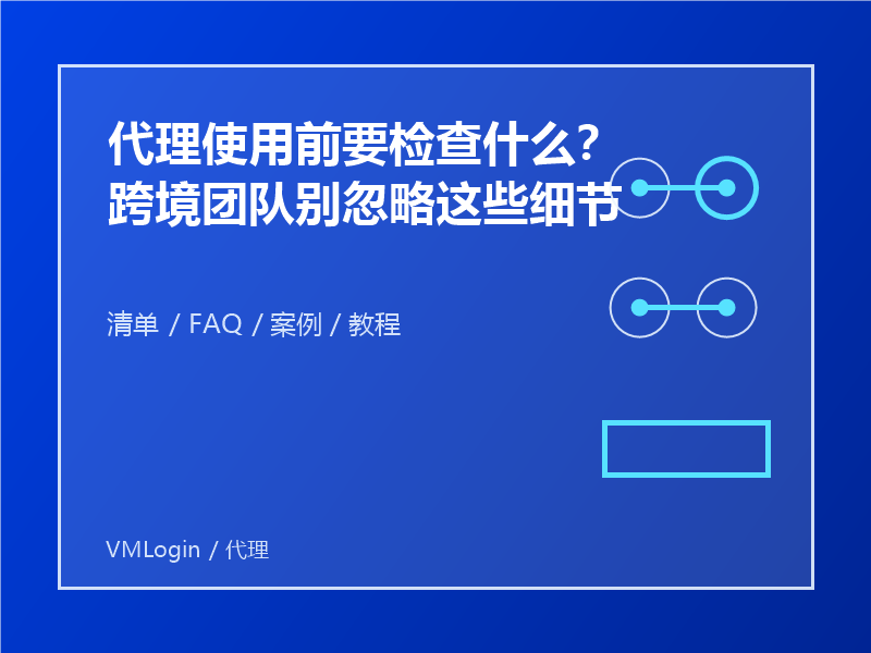 代理使用前要检查什么？跨境团队别忽略这些细节